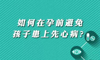 【名醫(yī)面對面之心臟100問】如何在孕前避免孩子患上先心??？