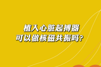 【名醫(yī)面對(duì)面之心臟100問(wèn)】植入心臟起搏器可以做核磁共振嗎？