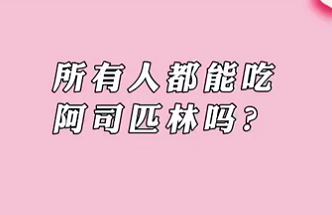 【名醫(yī)面對面之心臟100問】所有人都能吃阿司匹林嗎？