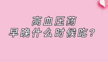 【名醫(yī)面對面之心臟100問】高血壓藥早晚什么時(shí)候吃？