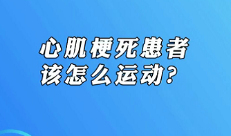 【名醫(yī)面對(duì)面之心臟100問】心肌梗死患者該怎么運(yùn)動(dòng)？