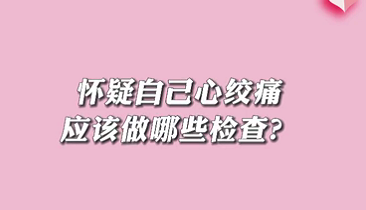【名醫(yī)面對面之心臟100問】懷疑自己心絞痛應(yīng)該做哪些檢查？