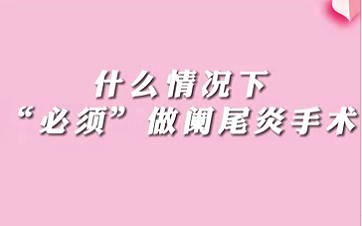 【名醫(yī)面對(duì)面之消化100問(wèn)】什么情況下“必須做”闌尾手術(shù)？